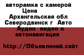 авторамка с камерой › Цена ­ 1 800 - Архангельская обл., Северодвинск г. Авто » Аудио, видео и автонавигация   